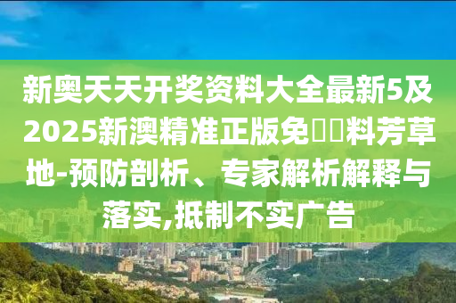 新奧天天開獎資料大全最新5及2025新澳精準正版免費資料芳草地-預防剖析、專家解析解釋與落實,抵制不實廣告