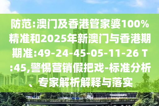 防范:澳門及香港管家婆100%精準和2025年新澳門與香港期期準:49-24-45-05-11-26 T:45,警惕營銷假把戲-標準分析、專家解析解釋與落實