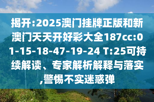 揭開:2025澳門掛牌正版和新澳門天天開好彩大全187cc:01-15-18-47-19-24 T:25可持續(xù)解讀、專家解析解釋與落實(shí),警惕不實(shí)迷惑彈
