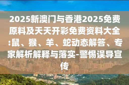 2025新澳門與香港2025免費原料及天天開彩免費資料大全:鼠、猴、羊、蛇動態解答、專家解析解釋與落實-警惕誤導宣傳
