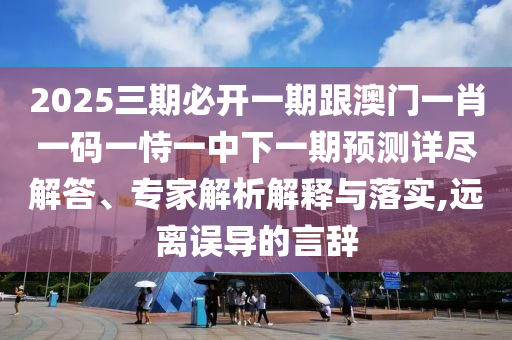2025三期必開一期跟澳門一肖一碼一恃一中下一期預測詳盡解答、專家解析解釋與落實,遠離誤導的言辭