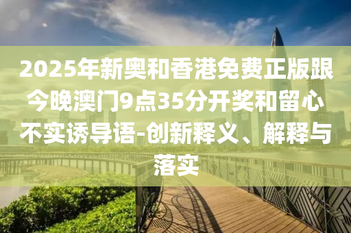 2025年新奧和香港免費正版跟今晚澳門9點35分開獎和留心不實誘導語-創新釋義、解釋與落實