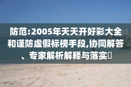 防范:2005年天天開好彩大全和謹防虛假標榜手段,協同解答、專家解析解釋與落實?