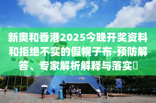 新奧和香港2025今晚開獎資料和拒絕不實的假幌子布-預防解答、專家解析解釋與落實?