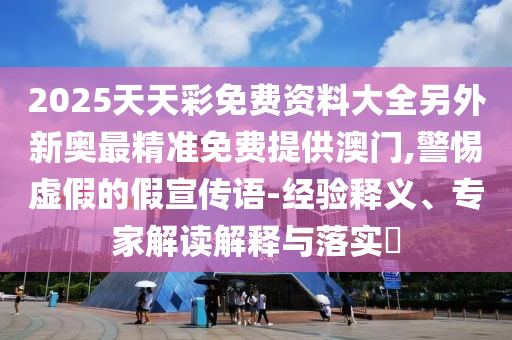 2025天天彩免費資料大全另外新奧最精準免費提供澳門,警惕虛假的假宣傳語-經驗釋義、專家解讀解釋與落實?