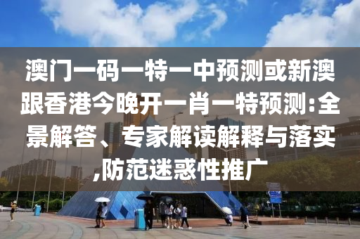 澳門一碼一特一中預(yù)測(cè)或新澳跟香港今晚開一肖一特預(yù)測(cè):全景解答、專家解讀解釋與落實(shí),防范迷惑性推廣