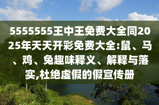 5555555王中王免費大全同2025年天天開彩免費大全:鼠、馬、雞、兔趣味釋義、解釋與落實,杜絕虛假的假宣傳冊