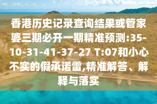 香港歷史記錄查詢結(jié)果或管家婆三期必開一期精準(zhǔn)預(yù)測(cè):35-10-31-41-37-27 T:07和小心不實(shí)的假承諾雷,精準(zhǔn)解答、解釋與落實(shí)