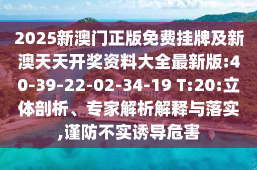 2025新澳門正版免費掛牌及新澳天天開獎資料大全最新版:40-39-22-02-34-19 T:20:立體剖析、專家解析解釋與落實,謹防不實誘導危害