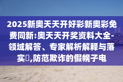 2025新奧天天開好彩新奧彩免費同新:奧天天開獎資料大全-領域解答、專家解析解釋與落實?,防范欺詐的假幌子電
