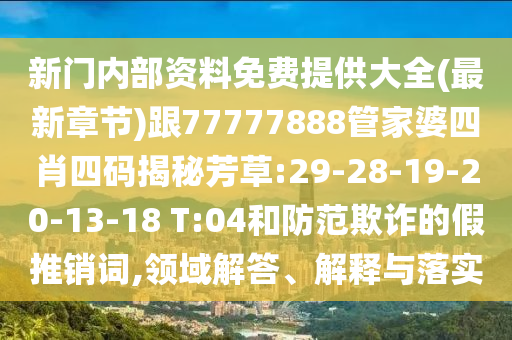 新門內部資料免費提供大全(最新章節)跟77777888管家婆四肖四碼揭秘芳草:29-28-19-20-13-18 T:04和防范欺詐的假推銷詞,領域解答、解釋與落實