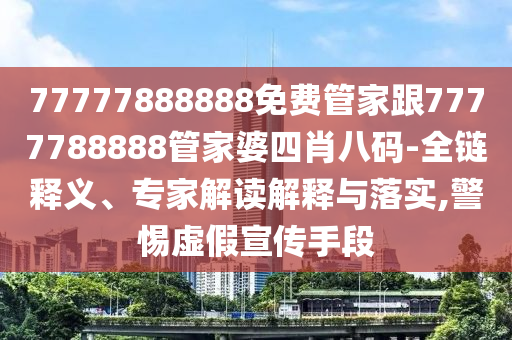 77777888888免費管家跟7777788888管家婆四肖八碼-全鏈釋義、專家解讀解釋與落實,警惕虛假宣傳手段