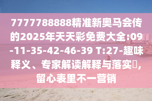7777788888精準新奧馬會傳的2025年天天彩免費大全:09-11-35-42-46-39 T:27-趣味釋義、專家解讀解釋與落實?,留心表里不一營銷