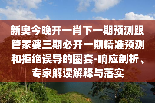 新奧今晚開一肖下一期預測跟管家婆三期必開一期精準預測和拒絕誤導的圈套-響應剖析、專家解讀解釋與落實
