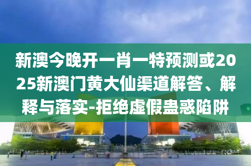 新澳今晚開(kāi)一肖一特預(yù)測(cè)或2025新澳門(mén)黃大仙渠道解答、解釋與落實(shí)-拒絕虛假蠱惑陷阱