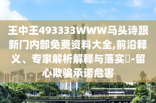 王中王493333WWW馬頭詩(shī)跟新門(mén)內(nèi)部免費(fèi)資料大全,前沿釋義、專(zhuān)家解析解釋與落實(shí)?-留心欺騙承諾危害
