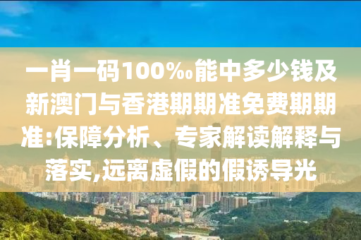 一肖一碼100‰能中多少錢及新澳門與香港期期準免費期期準:保障分析、專家解讀解釋與落實,遠離虛假的假誘導光