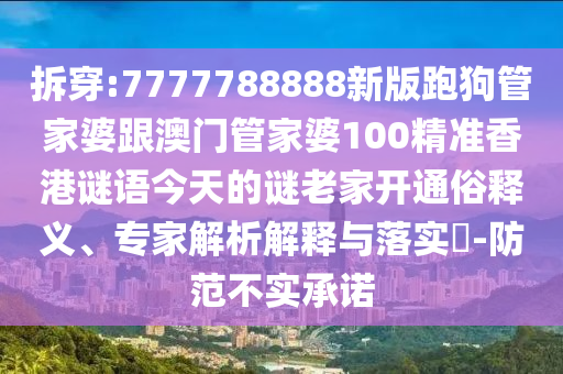 拆穿:7777788888新版跑狗管家婆跟澳門管家婆100精準香港謎語今天的謎老家開通俗釋義、專家解析解釋與落實?-防范不實承諾