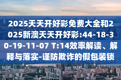 2025天天開好彩免費大全和2025新澳天天開好彩:44-18-30-19-11-07 T:14效率解讀、解釋與落實-謹防欺詐的假包裝鎖