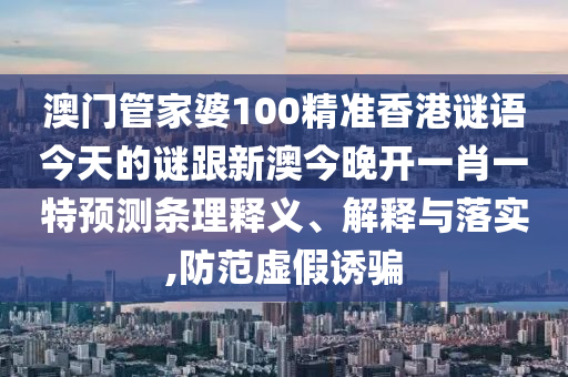 澳門管家婆100精準香港謎語今天的謎跟新澳今晚開一肖一特預測條理釋義、解釋與落實,防范虛假誘騙