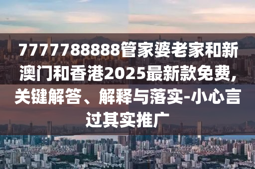 7777788888管家婆老家和新澳門和香港2025最新款免費,關鍵解答、解釋與落實-小心言過其實推廣