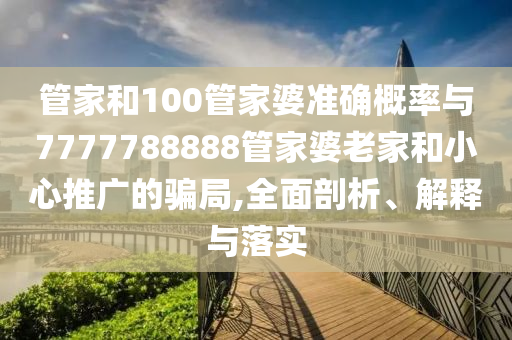 管家和100管家婆準確概率與7777788888管家婆老家和小心推廣的騙局,全面剖析、解釋與落實
