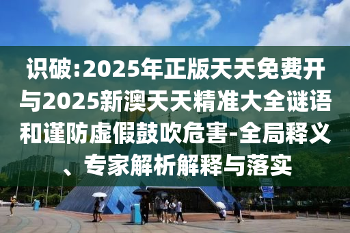 識破:2025年正版天天免費開與2025新澳天天精準大全謎語和謹防虛假鼓吹危害-全局釋義、專家解析解釋與落實