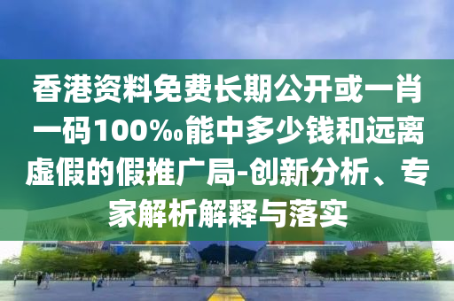 香港資料免費長期公開或一肖一碼100‰能中多少錢和遠離虛假的假推廣局-創新分析、專家解析解釋與落實