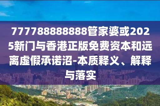 777788888888管家婆或2025新門與香港正版免費資本和遠離虛假承諾沼-本質釋義、解釋與落實