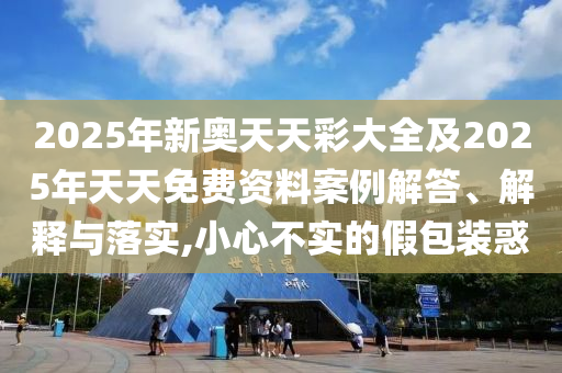 2025年新奧天天彩大全及2025年天天免費資料案例解答、解釋與落實,小心不實的假包裝惑