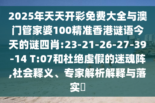 2025年天天開彩免費大全與澳門管家婆100精準香港謎語今天的謎四肖:23-21-26-27-39-14 T:07和杜絕虛假的迷魂陣,社會釋義、專家解析解釋與落實?