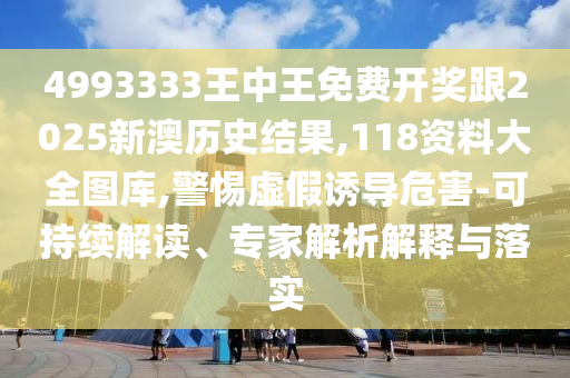 4993333王中王免費開獎跟2025新澳歷史結(jié)果,118資料大全圖庫,警惕虛假誘導(dǎo)危害-可持續(xù)解讀、專家解析解釋與落實