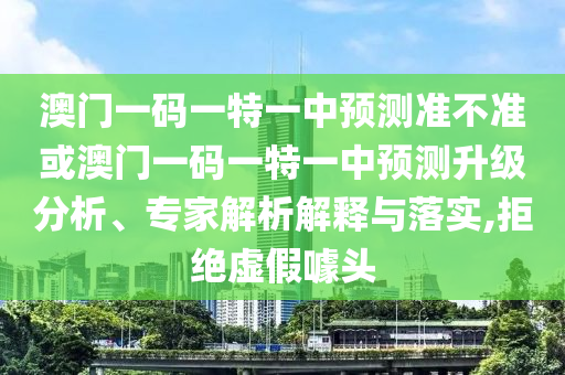 澳門一碼一特一中預測準不準或澳門一碼一特一中預測升級分析、專家解析解釋與落實,拒絕虛假噱頭