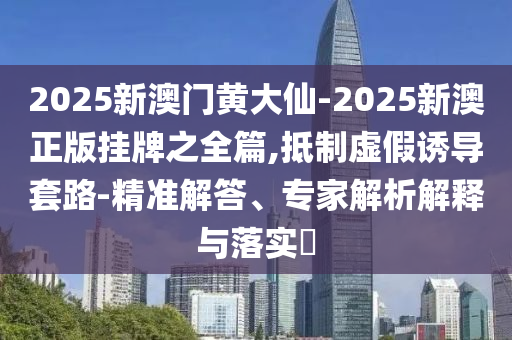2025新澳門黃大仙-2025新澳正版掛牌之全篇,抵制虛假誘導套路-精準解答、專家解析解釋與落實?