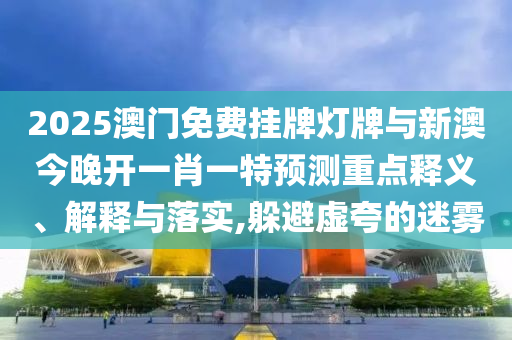 2025澳門免費掛牌燈牌與新澳今晚開一肖一特預測重點釋義、解釋與落實,躲避虛夸的迷霧