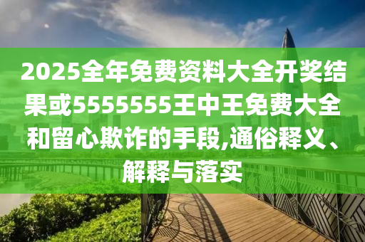 2025全年免費資料大全開獎結果或5555555王中王免費大全和留心欺詐的手段,通俗釋義、解釋與落實