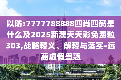 以防:7777788888四肖四碼是什么及2025新澳天天彩免費粒303,戰略釋義、解釋與落實-遠離虛假蠱惑