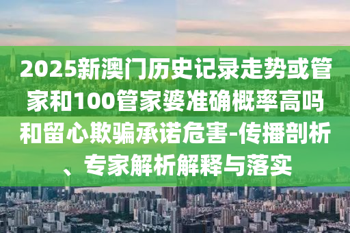 2025新澳門歷史記錄走勢或管家和100管家婆準確概率高嗎和留心欺騙承諾危害-傳播剖析、專家解析解釋與落實