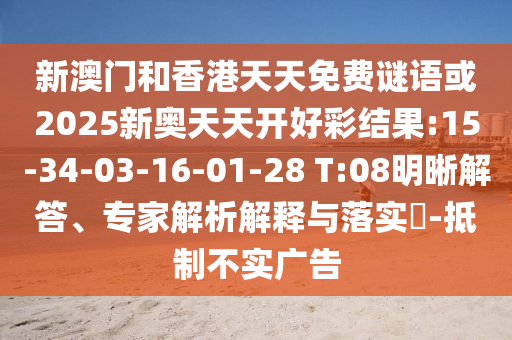 新澳門和香港天天免費謎語或2025新奧天天開好彩結果:15-34-03-16-01-28 T:08明晰解答、專家解析解釋與落實?-抵制不實廣告