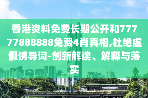香港資料免費長期公開和77777888888免費4肖真相,杜絕虛假誘導詞-創新解讀、解釋與落實