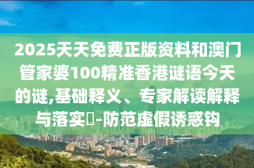 2025天天免費正版資料和澳門管家婆100精準香港謎語今天的謎,基礎(chǔ)釋義、專家解讀解釋與落實?-防范虛假誘惑鉤