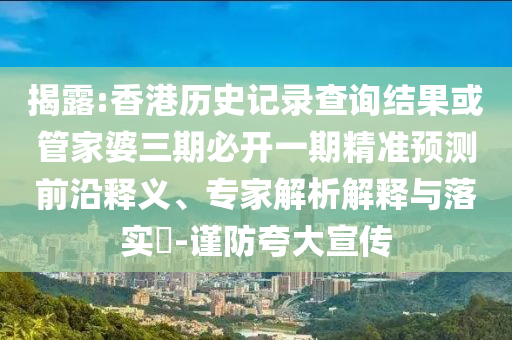 揭露:香港歷史記錄查詢結果或管家婆三期必開一期精準預測前沿釋義、專家解析解釋與落實?-謹防夸大宣傳