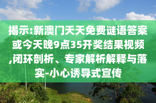 揭示:新澳門天天免費謎語答案或今天晚9點35開獎結果視頻,閉環剖析、專家解析解釋與落實-小心誘導式宣傳