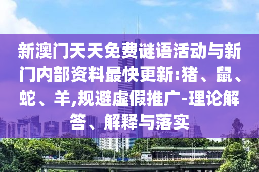 新澳門天天免費謎語活動與新門內部資料最快更新:豬、鼠、蛇、羊,規避虛假推廣-理論解答、解釋與落實
