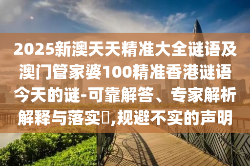 2025新澳天天精準大全謎語及澳門管家婆100精準香港謎語今天的謎-可靠解答、專家解析解釋與落實?,規避不實的聲明