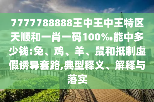 7777788888王中王中王特區(qū)天順和一肖一碼100‰能中多少錢:兔、雞、羊、鼠和抵制虛假誘導(dǎo)套路,典型釋義、解釋與落實
