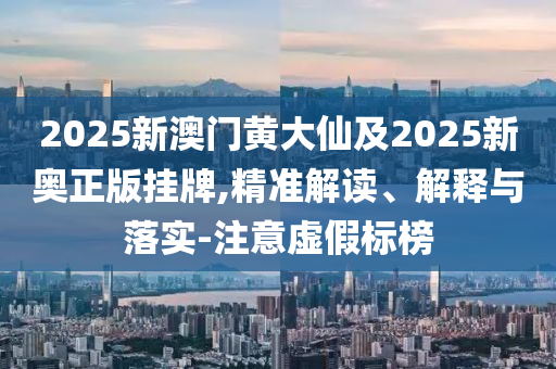 2025新澳門黃大仙及2025新奧正版掛牌,精準解讀、解釋與落實-注意虛假標榜