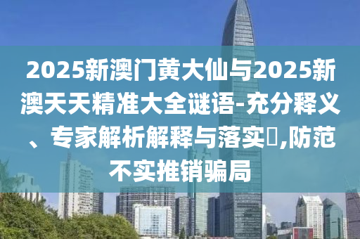 2025新澳門黃大仙與2025新澳天天精準大全謎語-充分釋義、專家解析解釋與落實?,防范不實推銷騙局