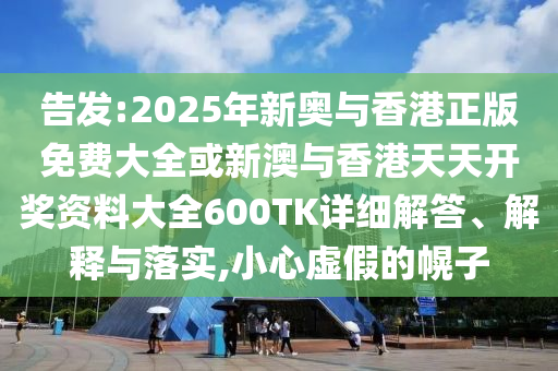 告發:2025年新奧與香港正版免費大全或新澳與香港天天開獎資料大全600TK詳細解答、解釋與落實,小心虛假的幌子