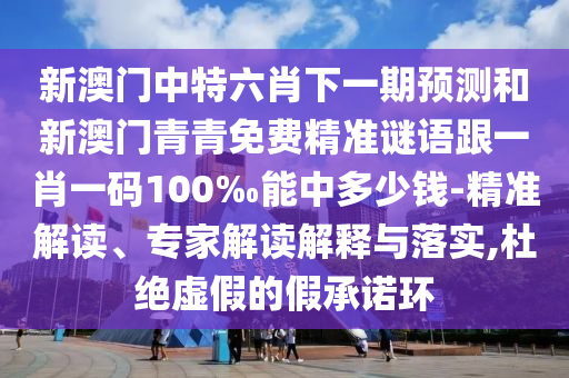 新澳門中特六肖下一期預測和新澳門青青免費精準謎語跟一肖一碼100‰能中多少錢-精準解讀、專家解讀解釋與落實,杜絕虛假的假承諾環